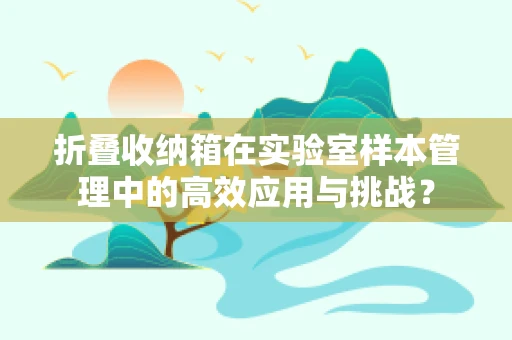 折叠收纳箱在实验室样本管理中的高效应用与挑战？