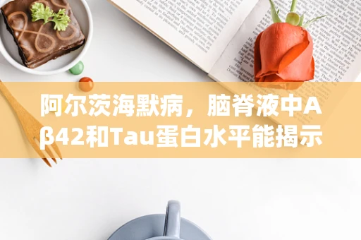 阿尔茨海默病，脑脊液中Aβ42和Tau蛋白水平能揭示什么？