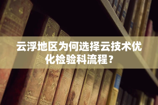 云浮地区为何选择云技术优化检验科流程？