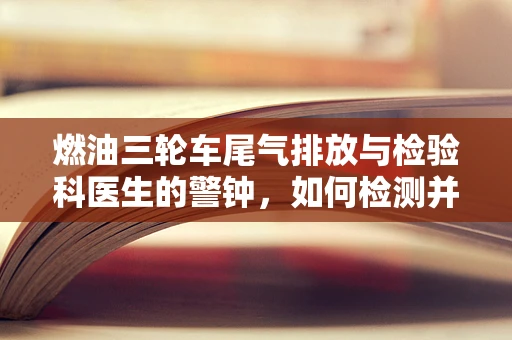 燃油三轮车尾气排放与检验科医生的警钟，如何检测并减少有害物质？