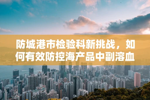 防城港市检验科新挑战，如何有效防控海产品中副溶血性弧菌？