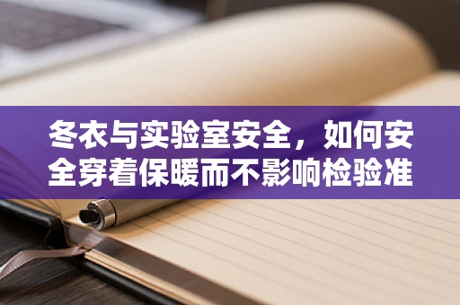 冬衣与实验室安全，如何安全穿着保暖而不影响检验准确性？