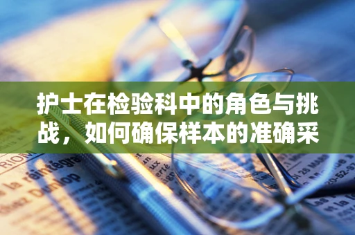 护士在检验科中的角色与挑战，如何确保样本的准确采集？