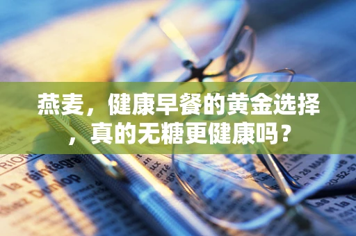 燕麦，健康早餐的黄金选择，真的无糖更健康吗？