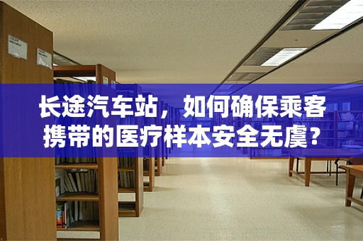 长途汽车站，如何确保乘客携带的医疗样本安全无虞？