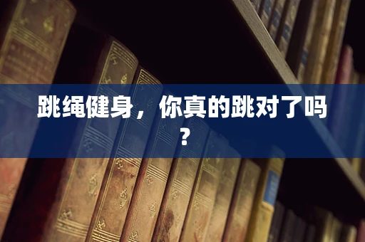 跳绳健身，你真的跳对了吗？