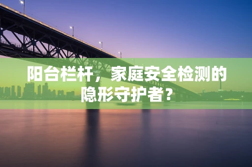 阳台栏杆，家庭安全检测的隐形守护者？