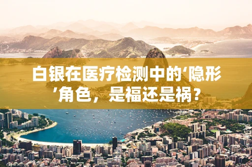 白银在医疗检测中的‘隐形’角色，是福还是祸？