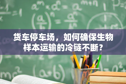 货车停车场，如何确保生物样本运输的冷链不断？