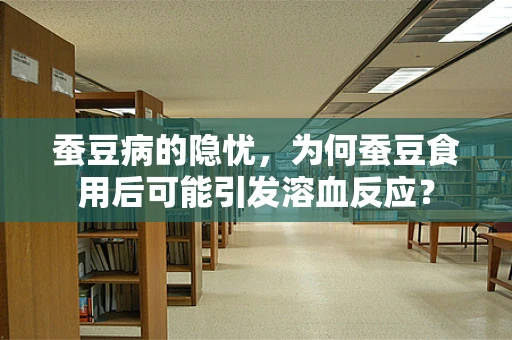 蚕豆病的隐忧，为何蚕豆食用后可能引发溶血反应？