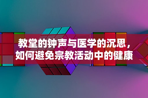 教堂的钟声与医学的沉思，如何避免宗教活动中的健康风险？