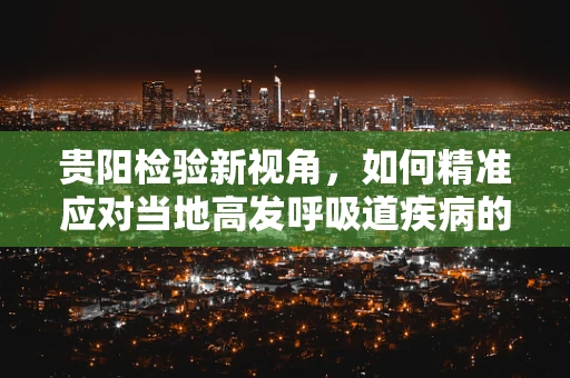 贵阳检验新视角，如何精准应对当地高发呼吸道疾病的挑战？