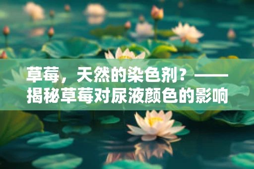 草莓，天然的染色剂？——揭秘草莓对尿液颜色的影响