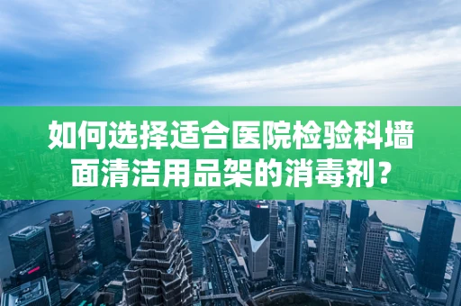 如何选择适合医院检验科墙面清洁用品架的消毒剂？