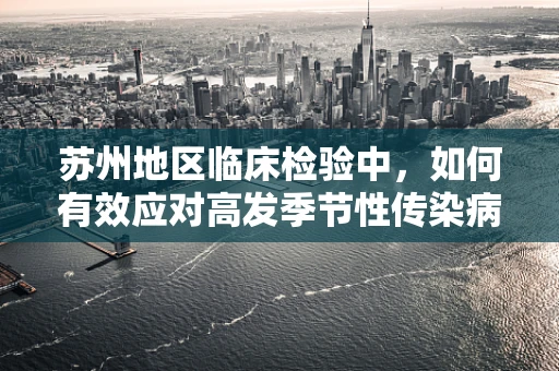 苏州地区临床检验中，如何有效应对高发季节性传染病？