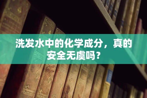 洗发水中的化学成分，真的安全无虞吗？