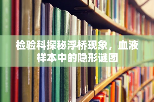 检验科探秘浮桥现象，血液样本中的隐形谜团