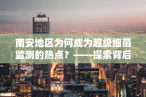 南安地区为何成为超级细菌监测的热点？——探索背后的公共卫生挑战