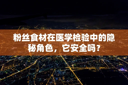 粉丝食材在医学检验中的隐秘角色，它安全吗？