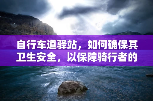 自行车道驿站，如何确保其卫生安全，以保障骑行者的健康？