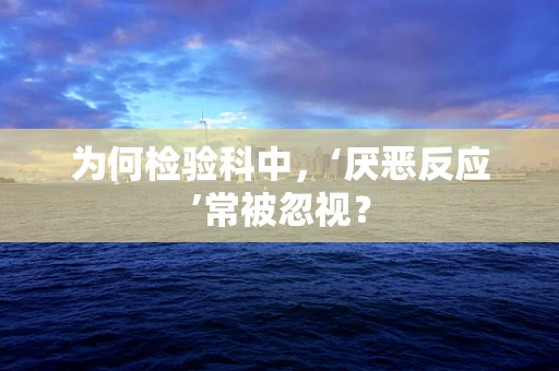 为何检验科中，‘厌恶反应’常被忽视？