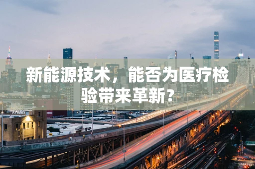 新能源技术，能否为医疗检验带来革新？