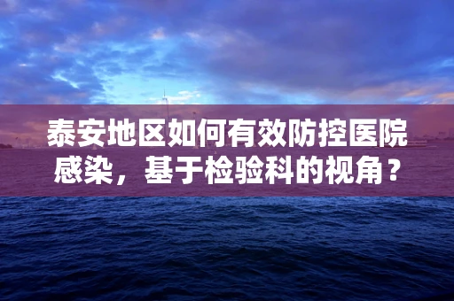 泰安地区如何有效防控医院感染，基于检验科的视角？