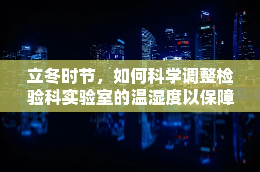 立冬时节，如何科学调整检验科实验室的温湿度以保障检测准确性？