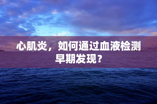 心肌炎，如何通过血液检测早期发现？