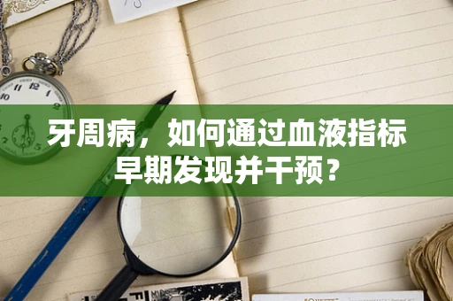 牙周病，如何通过血液指标早期发现并干预？