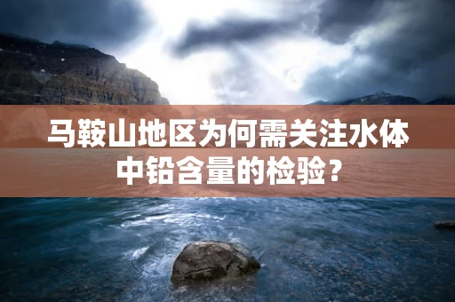 马鞍山地区为何需关注水体中铅含量的检验？