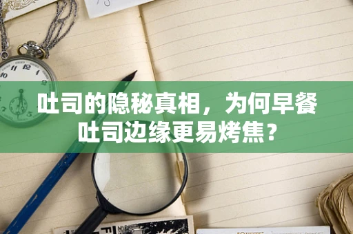 吐司的隐秘真相，为何早餐吐司边缘更易烤焦？