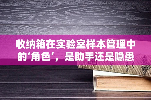 收纳箱在实验室样本管理中的‘角色’，是助手还是隐患？