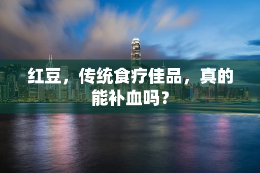 红豆，传统食疗佳品，真的能补血吗？