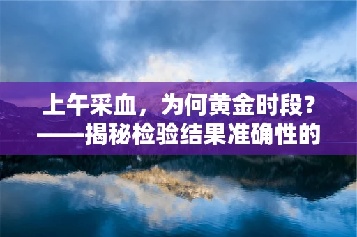 上午采血，为何黄金时段？——揭秘检验结果准确性的关键