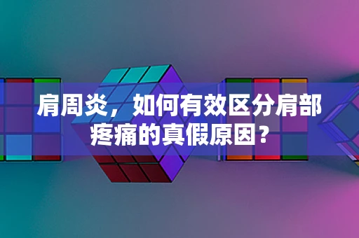 肩周炎，如何有效区分肩部疼痛的真假原因？