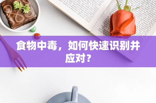 食物中毒，如何快速识别并应对？