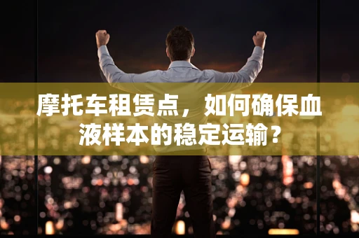 摩托车租赁点，如何确保血液样本的稳定运输？