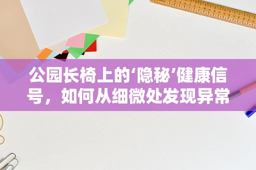 公园长椅上的‘隐秘’健康信号，如何从细微处发现异常？