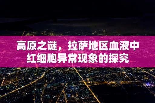 高原之谜，拉萨地区血液中红细胞异常现象的探究