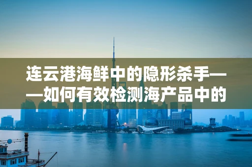 连云港海鲜中的隐形杀手——如何有效检测海产品中的副溶血性弧菌？