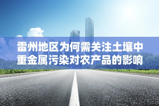 雷州地区为何需关注土壤中重金属污染对农产品的影响？