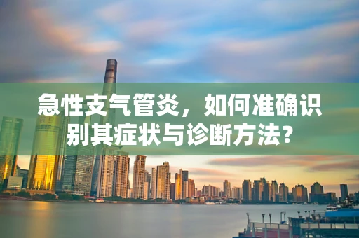 急性支气管炎，如何准确识别其症状与诊断方法？