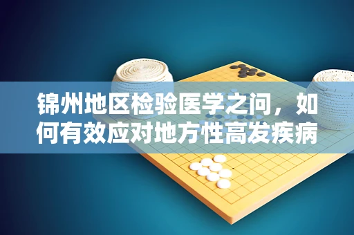 锦州地区检验医学之问，如何有效应对地方性高发疾病的挑战？