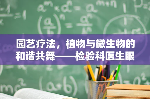 园艺疗法，植物与微生物的和谐共舞——检验科医生眼中的绿色奇迹