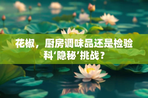 花椒，厨房调味品还是检验科‘隐秘’挑战？