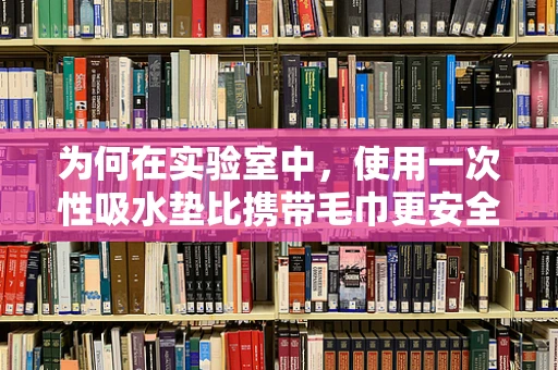 为何在实验室中，使用一次性吸水垫比携带毛巾更安全卫生？