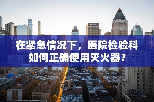 在紧急情况下，医院检验科如何正确使用灭火器？