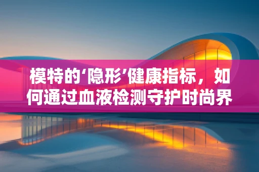 模特的‘隐形’健康指标，如何通过血液检测守护时尚界的璀璨笑容？