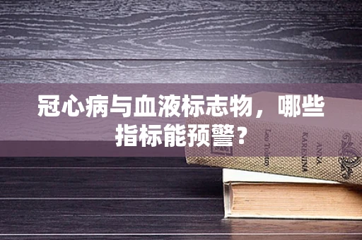 冠心病与血液标志物，哪些指标能预警？